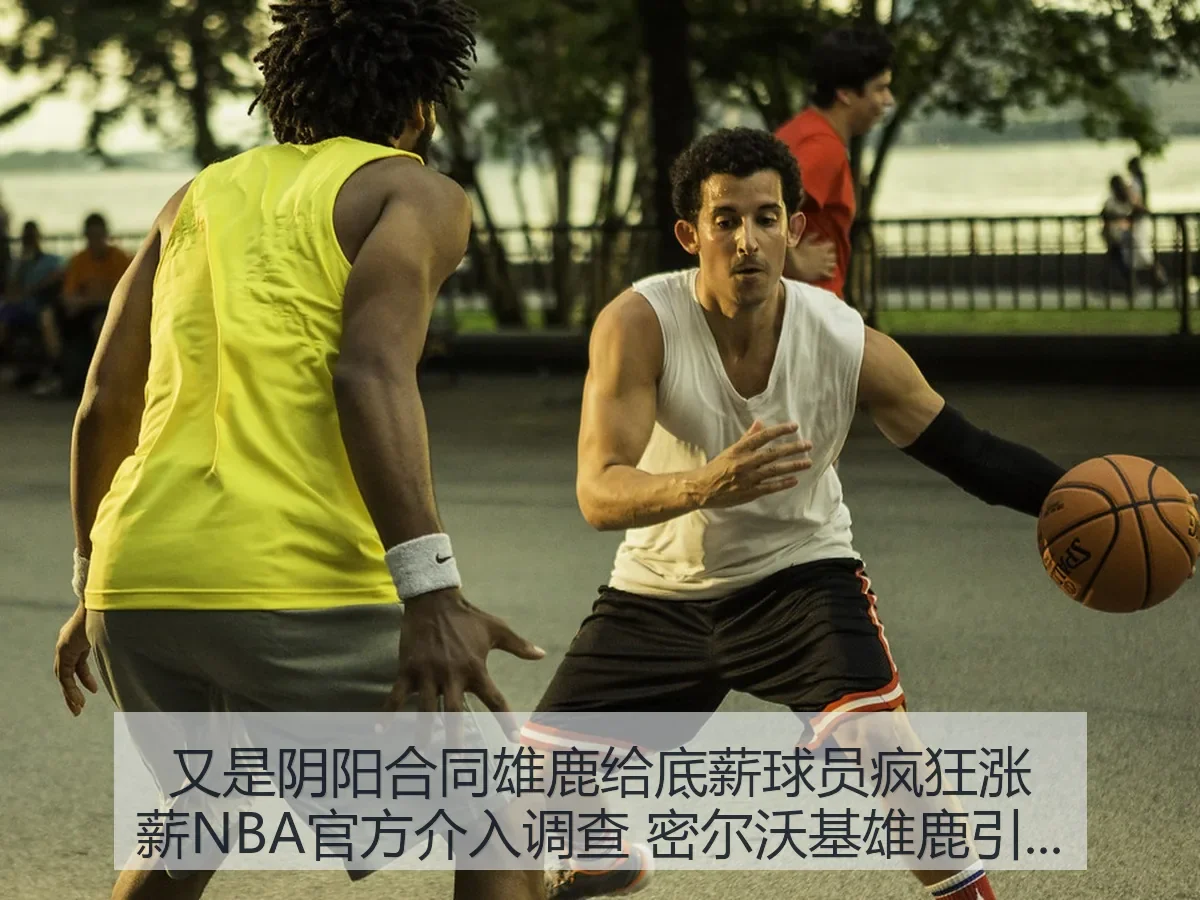 又是阴阳合同雄鹿给底薪球员疯狂涨薪NBA官方介入调查密尔沃基雄鹿风波解析