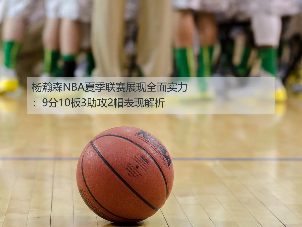 杨瀚森NBA夏季联赛展现全面实力:9分10板3助攻2帽表现解析