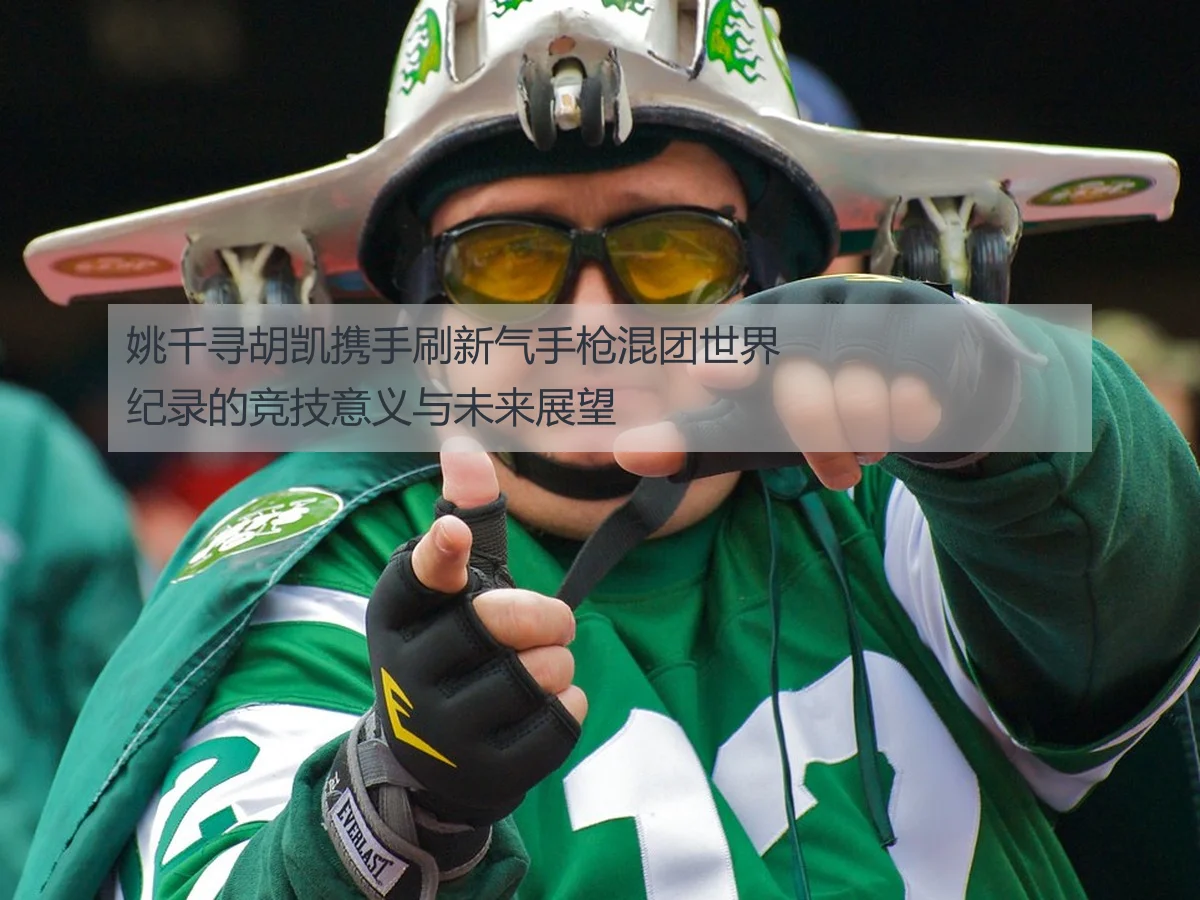 姚千寻胡凯携手刷新气手枪混团世界纪录的竞技意义与未来展望